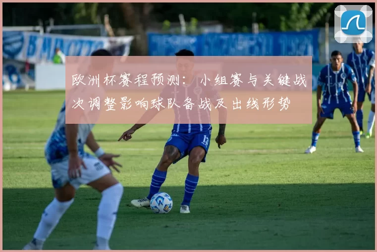 欧洲杯赛程预测：小组赛与关键战次调整影响球队备战及出线形势