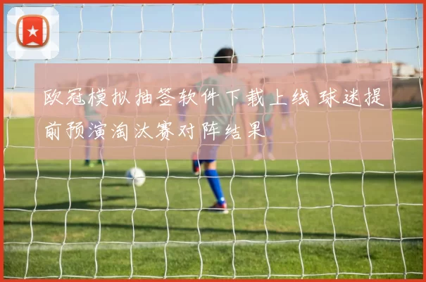 欧冠模拟抽签软件下载上线 球迷提前预演淘汰赛对阵结果