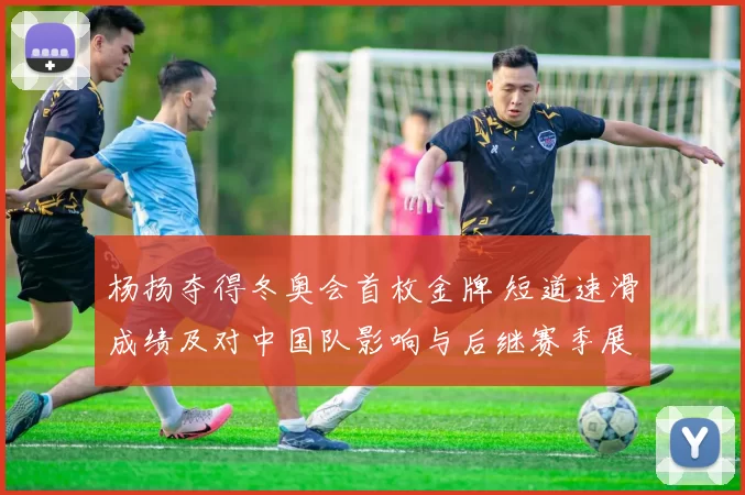 杨扬夺得冬奥会首枚金牌 短道速滑成绩及对中国队影响与后继赛季展望