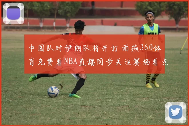 中国队对伊朗队将开打 雨燕360体育免费看NBA直播同步关注赛场看点
