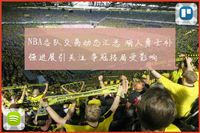 NBA各队交易动态汇总 湖人勇士补强进展引关注 争冠格局受影响