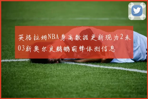 英格拉姆NBA身高数据更新现为2米03新奥尔良鹈鹕前锋体测信息