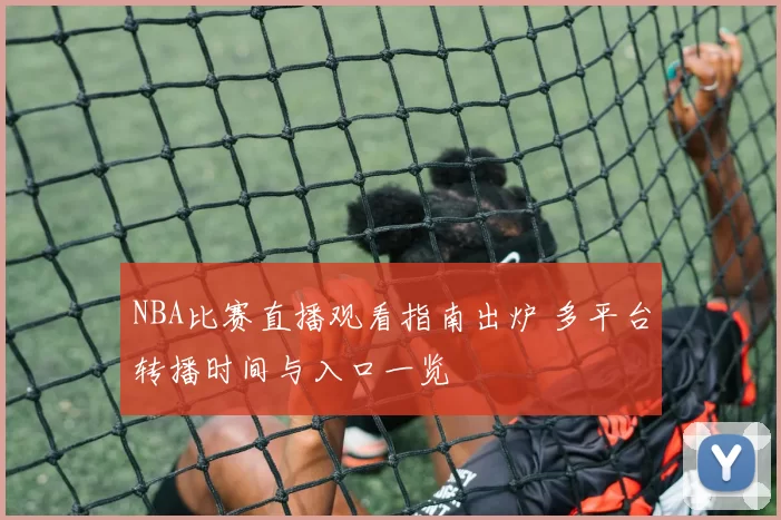 NBA比赛直播观看指南出炉 多平台转播时间与入口一览