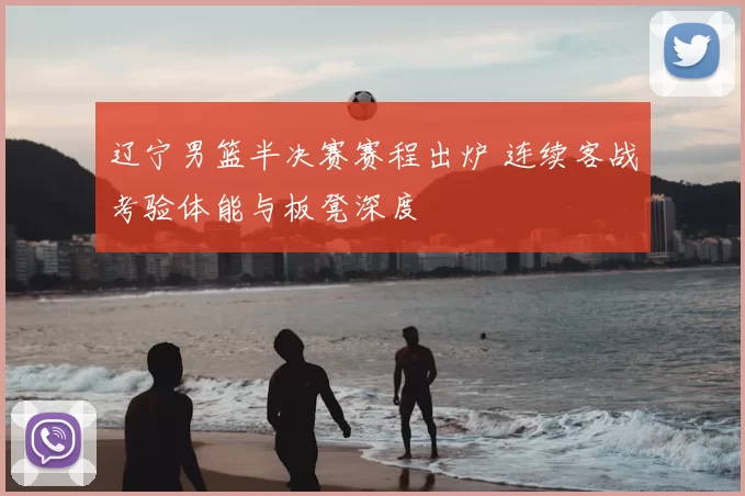 辽宁男篮半决赛赛程出炉 连续客战考验体能与板凳深度