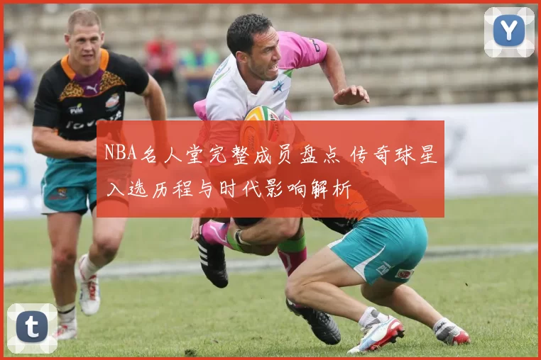 NBA名人堂完整成员盘点 传奇球星入选历程与时代影响解析