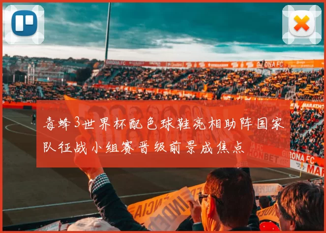 毒蜂3世界杯配色球鞋亮相助阵国家队征战小组赛晋级前景成焦点