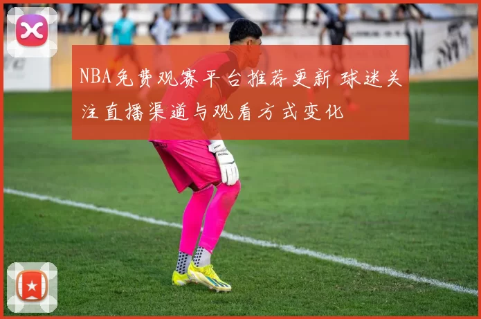 NBA免费观赛平台推荐更新 球迷关注直播渠道与观看方式变化