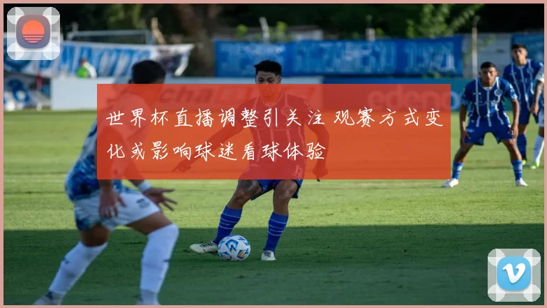 世界杯直播调整引关注 观赛方式变化或影响球迷看球体验