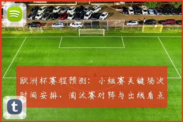 欧洲杯赛程预测：小组赛关键场次时间安排、淘汰赛对阵与出线看点