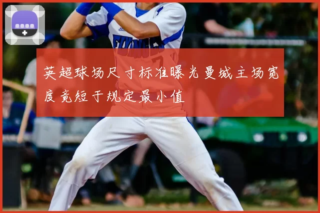 英超球场尺寸标准曝光曼城主场宽度竟短于规定最小值