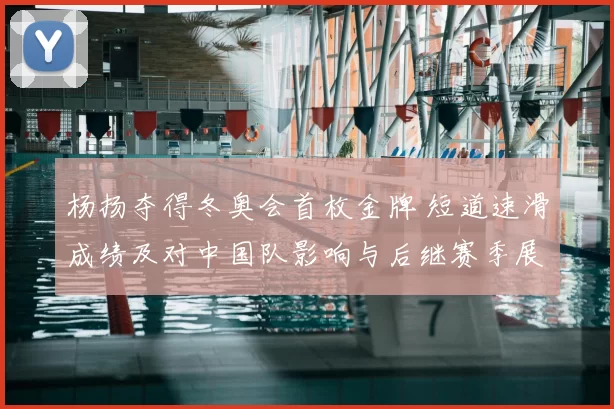 杨扬夺得冬奥会首枚金牌 短道速滑成绩及对中国队影响与后继赛季展望