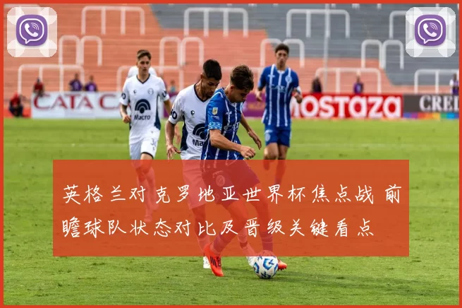 英格兰对克罗地亚世界杯焦点战 前瞻球队状态对比及晋级关键看点