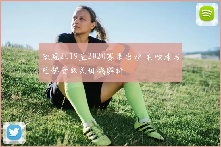 欧冠2019至2020赛果出炉 利物浦与巴黎晋级关键战解析