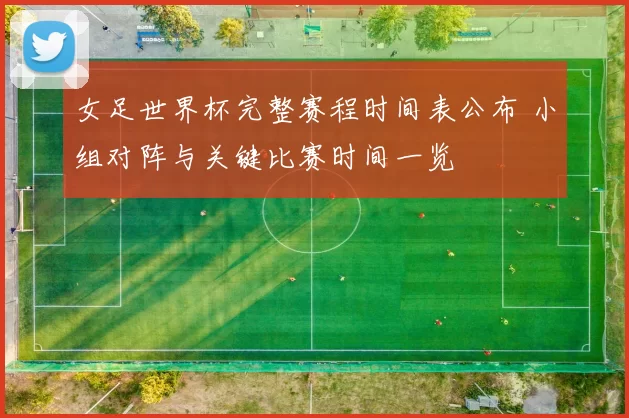 女足世界杯完整赛程时间表公布 小组对阵与关键比赛时间一览