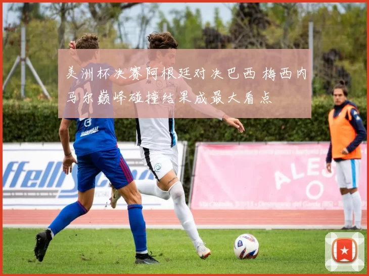 美洲杯决赛阿根廷对决巴西 梅西内马尔巅峰碰撞结果成最大看点