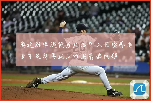 奥运冠军退役后生活陷入困境养老金不足与再就业难成普遍问题