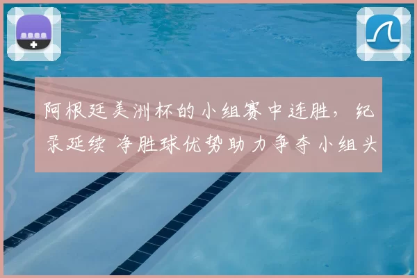 阿根廷美洲杯的小组赛中连胜，纪录延续 净胜球优势助力争夺小组头名