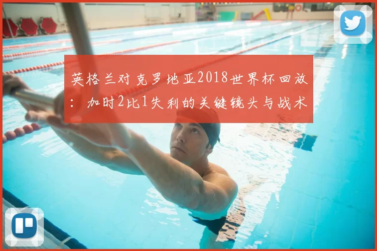 英格兰对克罗地亚2018世界杯回放：加时2比1失利的关键镜头与战术转折