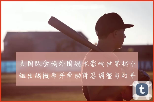 美国队尝试外围战术影响世界杯小组出线概率并牵动阵容调整与对手应对策略