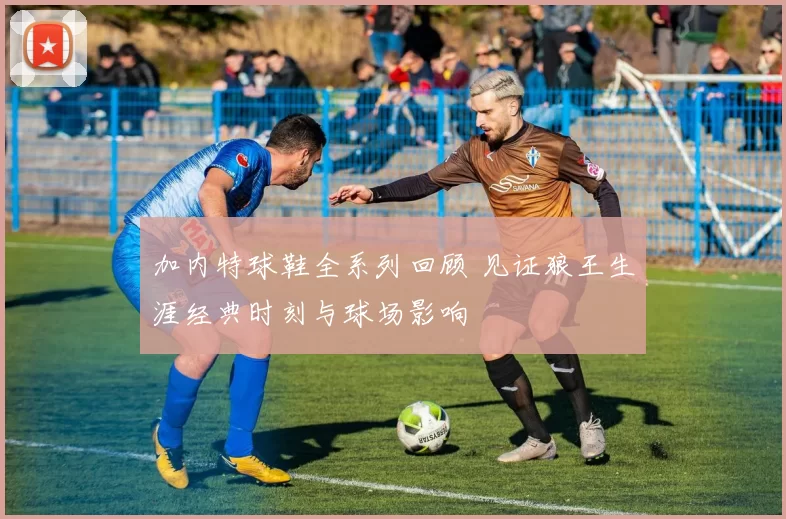 加内特球鞋全系列回顾 见证狼王生涯经典时刻与球场影响