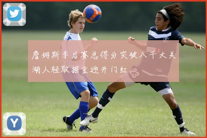 詹姆斯季后赛总得分突破八千大关湖人轻取掘金迎开门红