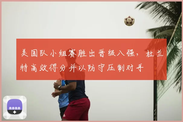 美国队小组赛胜出晋级八强，杜兰特高效得分并以防守压制对手