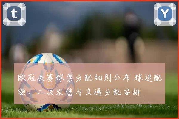 欧冠决赛球票分配细则公布 球迷配额、二次发售与交通分配安排