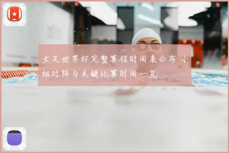 女足世界杯完整赛程时间表公布 小组对阵与关键比赛时间一览