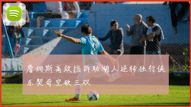 詹姆斯高效挡拆助湖人逆转独行侠东契奇空砍三双