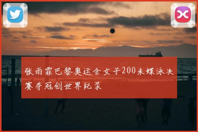 张雨霏巴黎奥运会女子200米蝶泳决赛夺冠创世界纪录