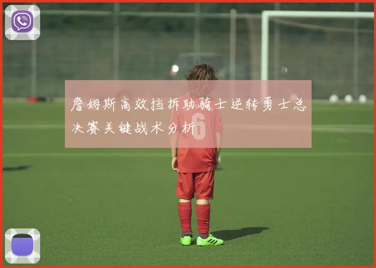 詹姆斯高效挡拆助骑士逆转勇士总决赛关键战术分析