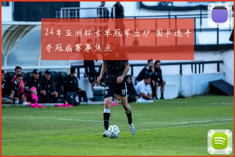 24年亚洲杯女单冠军出炉 国乒选手夺冠成赛事焦点