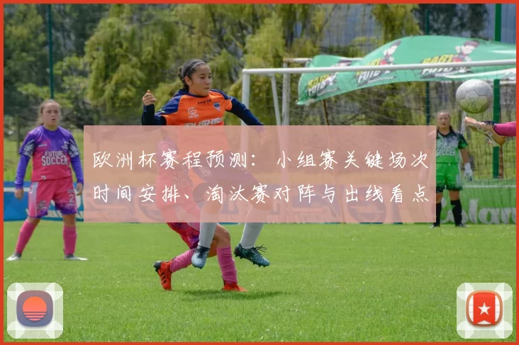 欧洲杯赛程预测：小组赛关键场次时间安排、淘汰赛对阵与出线看点