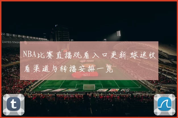 NBA比赛直播观看入口更新 球迷收看渠道与转播安排一览