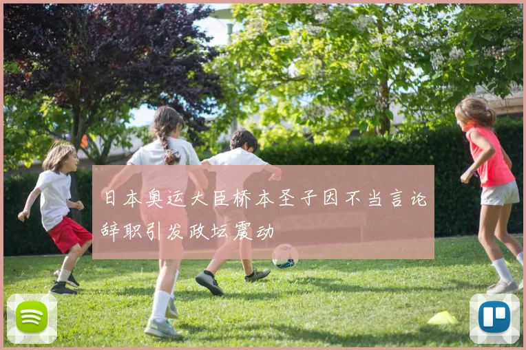 日本奥运大臣桥本圣子因不当言论辞职引发政坛震动