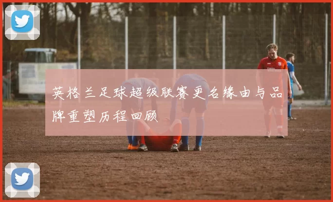 英格兰足球超级联赛更名缘由与品牌重塑历程回顾