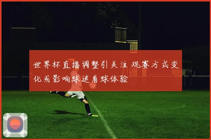 世界杯直播调整引关注 观赛方式变化或影响球迷看球体验