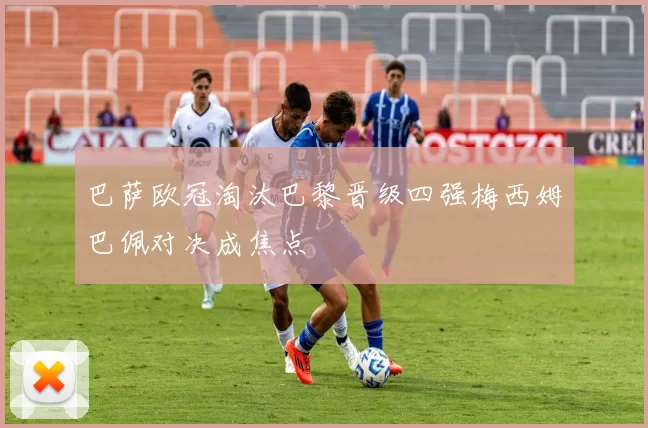 巴萨欧冠淘汰巴黎晋级四强梅西姆巴佩对决成焦点