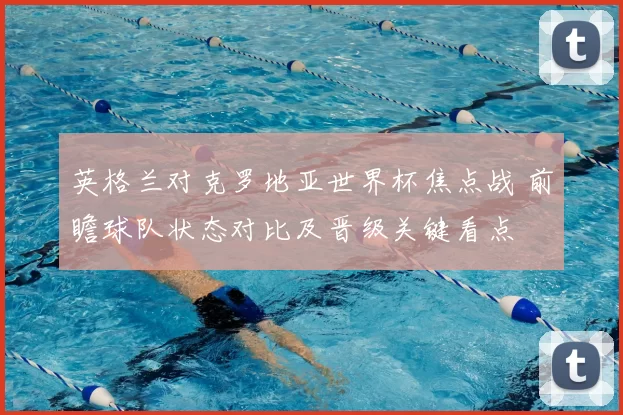 英格兰对克罗地亚世界杯焦点战 前瞻球队状态对比及晋级关键看点