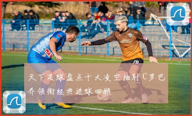 天下足球盘点十大凌空抽射 C罗巴乔领衔经典进球回顾