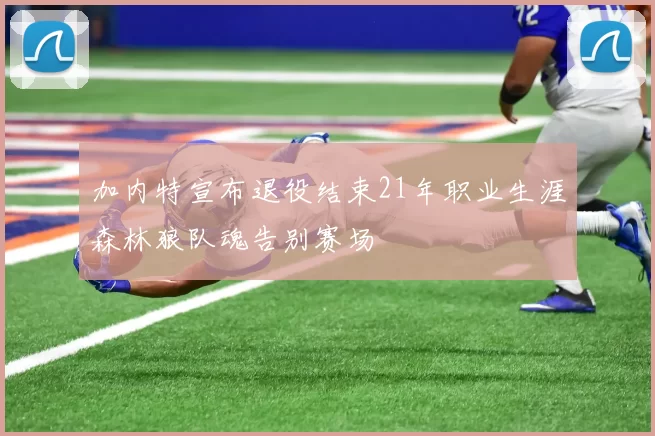 加内特宣布退役结束21年职业生涯森林狼队魂告别赛场