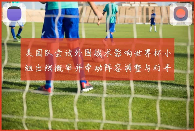 美国队尝试外围战术影响世界杯小组出线概率并牵动阵容调整与对手应对策略