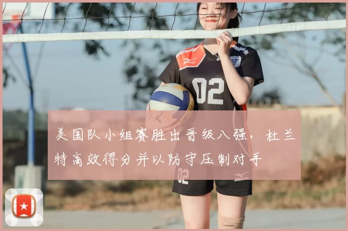 美国队小组赛胜出晋级八强，杜兰特高效得分并以防守压制对手