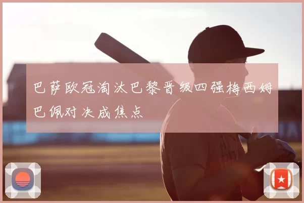 巴萨欧冠淘汰巴黎晋级四强梅西姆巴佩对决成焦点