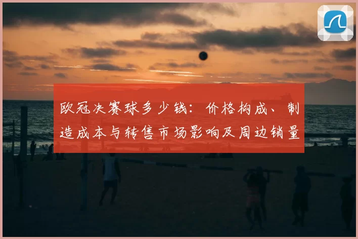 欧冠决赛球多少钱：价格构成、制造成本与转售市场影响及周边销量