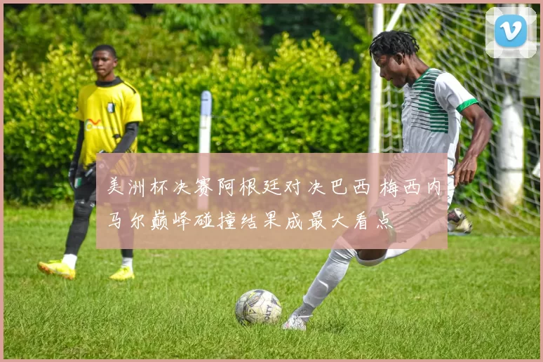 美洲杯决赛阿根廷对决巴西 梅西内马尔巅峰碰撞结果成最大看点