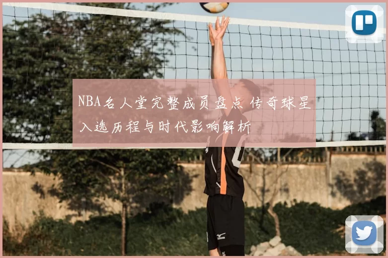 NBA名人堂完整成员盘点 传奇球星入选历程与时代影响解析
