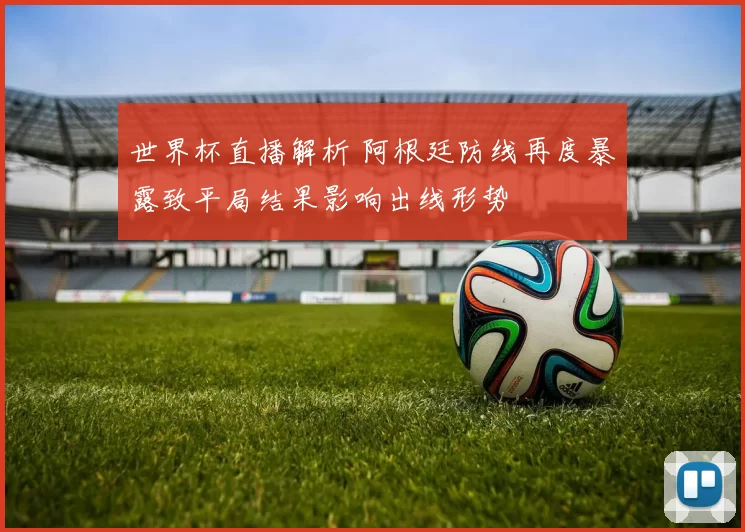 世界杯直播解析 阿根廷防线再度暴露致平局结果影响出线形势