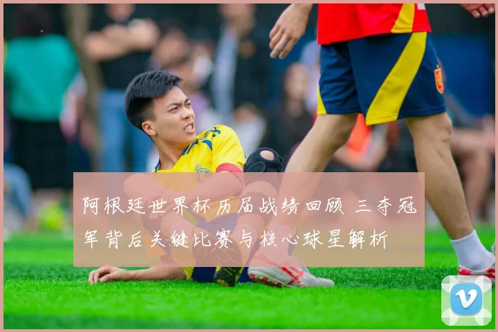 阿根廷世界杯历届战绩回顾 三夺冠军背后关键比赛与核心球星解析