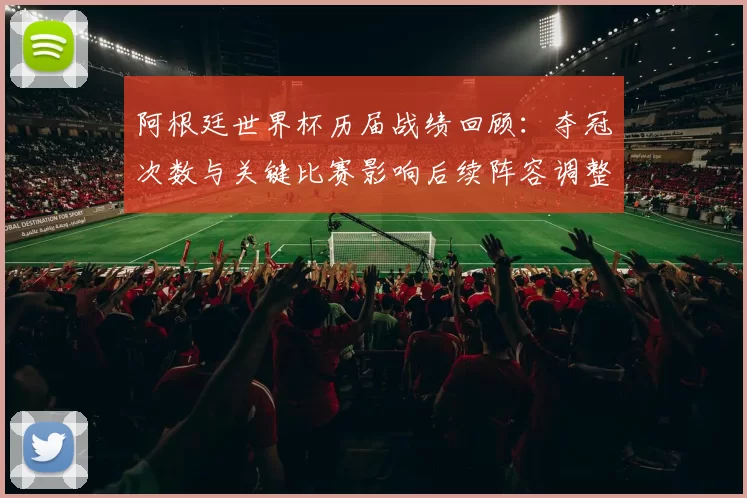 阿根廷世界杯历届战绩回顾：夺冠次数与关键比赛影响后续阵容调整